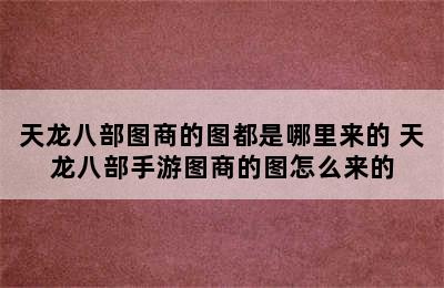 天龙八部图商的图都是哪里来的 天龙八部手游图商的图怎么来的